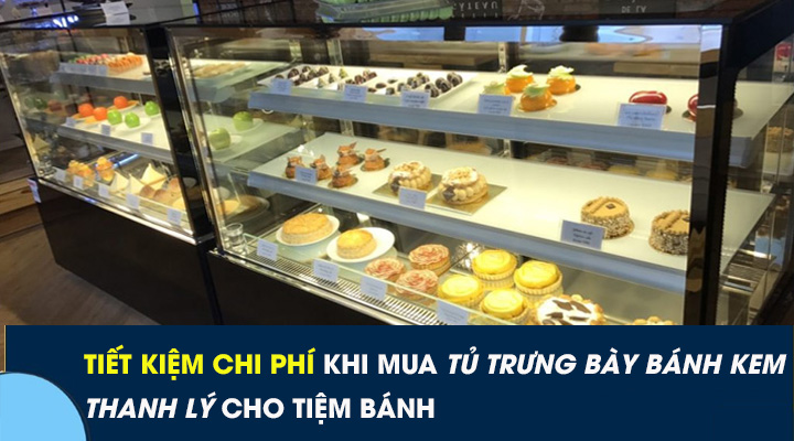 Tiết kiệm hàng chục triệu đồng nhờ mua tủ trưng bày bánh kem thanh lý khi mở tiệm bánh